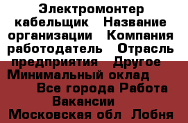 Электромонтер-кабельщик › Название организации ­ Компания-работодатель › Отрасль предприятия ­ Другое › Минимальный оклад ­ 50 000 - Все города Работа » Вакансии   . Московская обл.,Лобня г.
